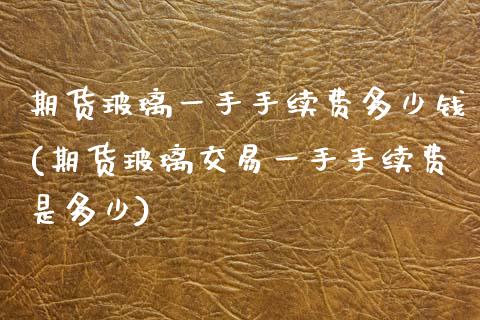 期货玻璃一手手续费多少钱(期货玻璃交易一手手续费是多少)_https://www.qianjuhuagong.com_期货开户_第1张