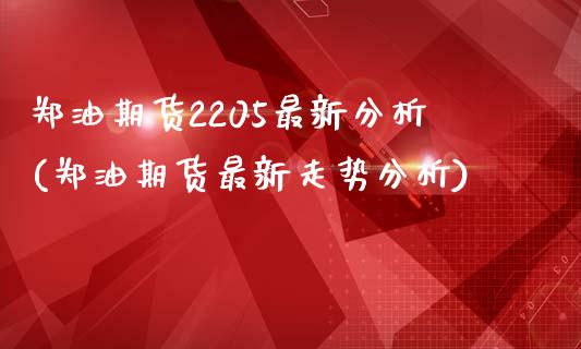 郑油期货2205最新分析(郑油期货最新走势分析)_https://www.qianjuhuagong.com_期货平台_第1张