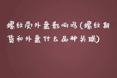 螺纹受外盘影响吗(螺纹期货和外盘什么品种关联)_https://www.qianjuhuagong.com_期货开户_第1张