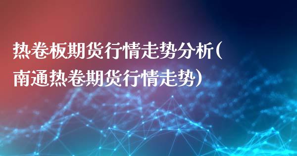 热卷板期货行情走势分析(南通热卷期货行情走势)_https://www.qianjuhuagong.com_期货平台_第1张