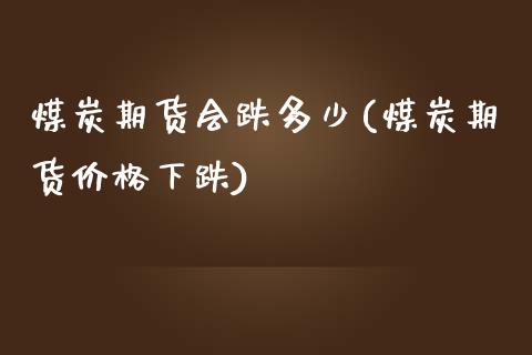 煤炭期货会跌多少(煤炭期货价格下跌)_https://www.qianjuhuagong.com_期货平台_第1张