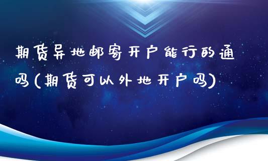 期货异地邮寄开户能行的通吗(期货可以外地开户吗)_https://www.qianjuhuagong.com_期货百科_第1张