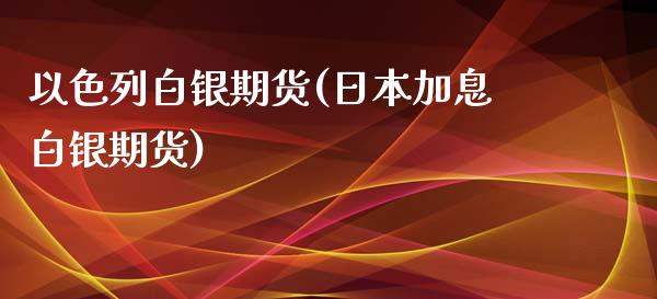 以色列白银期货(日本加息白银期货)_https://www.qianjuhuagong.com_期货开户_第1张