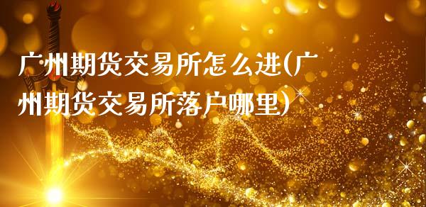 广州期货交易所怎么进(广州期货交易所落户哪里)_https://www.qianjuhuagong.com_期货行情_第1张