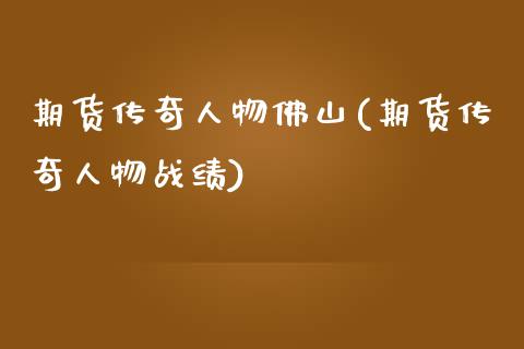 期货传奇人物佛山(期货传奇人物战绩)_https://www.qianjuhuagong.com_期货百科_第1张