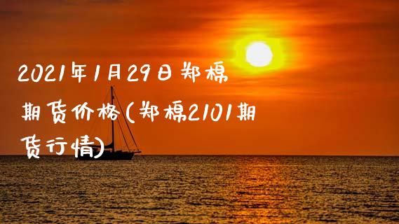 2021年1月29日郑棉期货价格(郑棉2101期货行情)_https://www.qianjuhuagong.com_期货开户_第1张