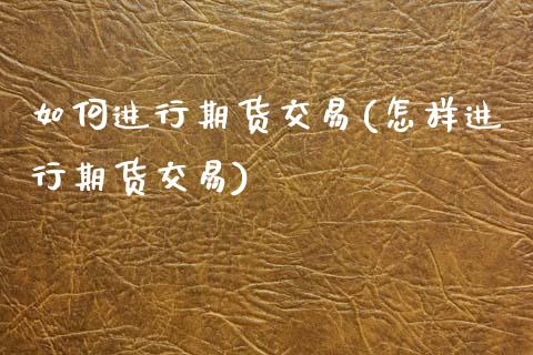 如何进行期货交易(怎样进行期货交易)_https://www.qianjuhuagong.com_期货百科_第1张