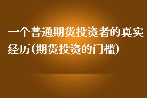 一个普通期货投资者的真实经历(期货投资的门槛)_https://www.qianjuhuagong.com_期货直播_第1张