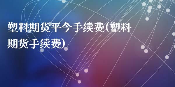 塑料期货平今手续费(塑料期货手续费)_https://www.qianjuhuagong.com_期货百科_第1张