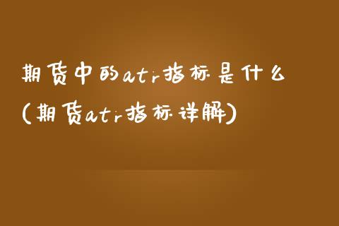 期货中的atr指标是什么(期货atr指标详解)_https://www.qianjuhuagong.com_期货行情_第1张