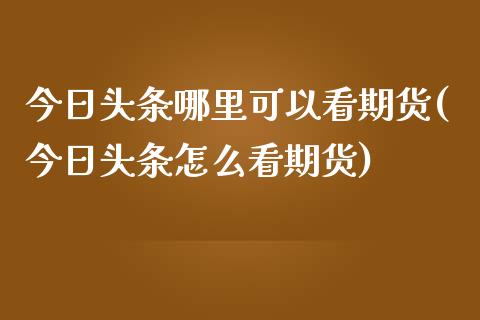 今日头条哪里可以看期货(今日头条怎么看期货)_https://www.qianjuhuagong.com_期货直播_第1张