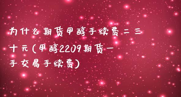 为什么期货甲醇手续费二三十元(甲醇2209期货一手交易手续费)_https://www.qianjuhuagong.com_期货平台_第1张