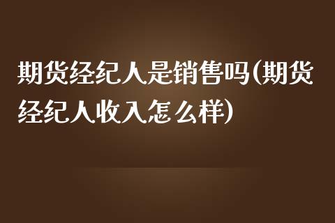 期货经纪人是销售吗(期货经纪人收入怎么样)_https://www.qianjuhuagong.com_期货百科_第1张