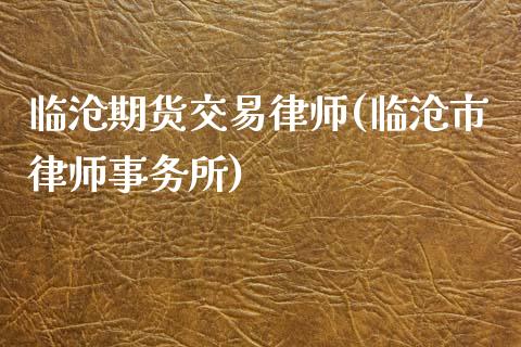 临沧期货交易律师(临沧市律师事务所)_https://www.qianjuhuagong.com_期货直播_第1张