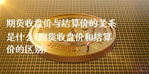 期货收盘价与结算价的关系是什么(期货收盘价和结算价的区别)_https://www.qianjuhuagong.com_期货开户_第1张