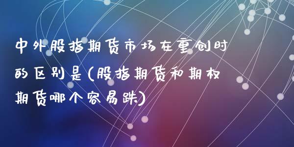 中外股指期货市场在重创时的区别是(股指期货和期权期货哪个容易跌)_https://www.qianjuhuagong.com_期货平台_第1张