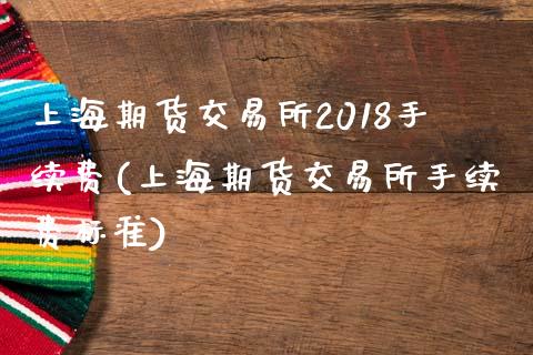 上海期货交易所2018手续费(上海期货交易所手续费标准)_https://www.qianjuhuagong.com_期货百科_第1张