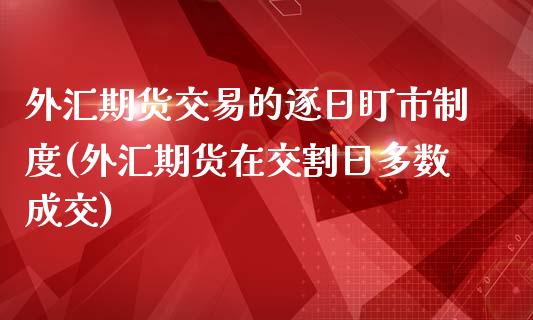 外汇期货交易的逐日盯市制度(外汇期货在交割日多数成交)_https://www.qianjuhuagong.com_期货行情_第1张