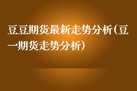 豆豆期货最新走势分析(豆一期货走势分析)_https://www.qianjuhuagong.com_期货直播_第1张