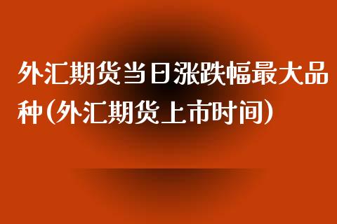 外汇期货当日涨跌幅最大品种(外汇期货上市时间)_https://www.qianjuhuagong.com_期货直播_第1张