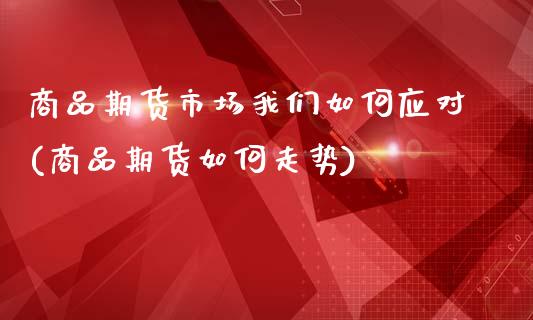 商品期货市场我们如何应对(商品期货如何走势)_https://www.qianjuhuagong.com_期货直播_第1张