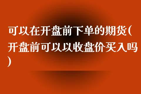 可以在开盘前下单的期货(开盘前可以以收盘价买入吗)_https://www.qianjuhuagong.com_期货百科_第1张