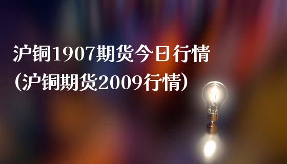 沪铜1907期货今日行情(沪铜期货2009行情)_https://www.qianjuhuagong.com_期货行情_第1张