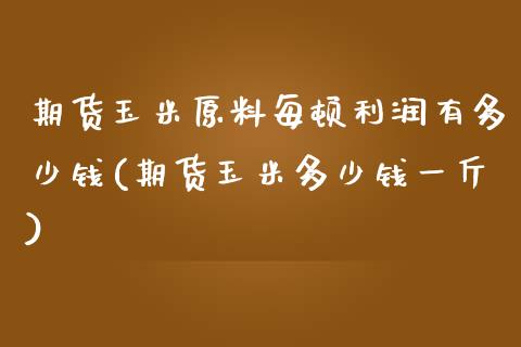 期货玉米原料每顿利润有多少钱(期货玉米多少钱一斤)_https://www.qianjuhuagong.com_期货直播_第1张