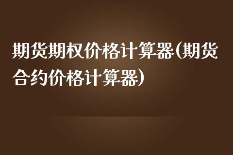 期货期权价格计算器(期货合约价格计算器)_https://www.qianjuhuagong.com_期货直播_第1张