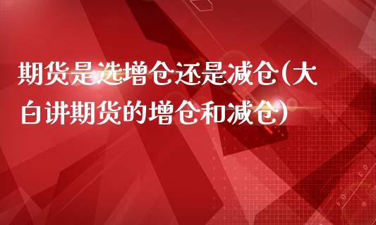 期货是选增仓还是减仓(大白讲期货的增仓和减仓)_https://www.qianjuhuagong.com_期货直播_第1张