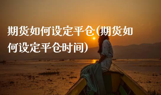 期货如何设定平仓(期货如何设定平仓时间)_https://www.qianjuhuagong.com_期货直播_第1张