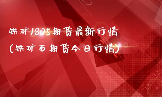 铁矿1805期货最新行情(铁矿石期货今日行情)_https://www.qianjuhuagong.com_期货开户_第1张