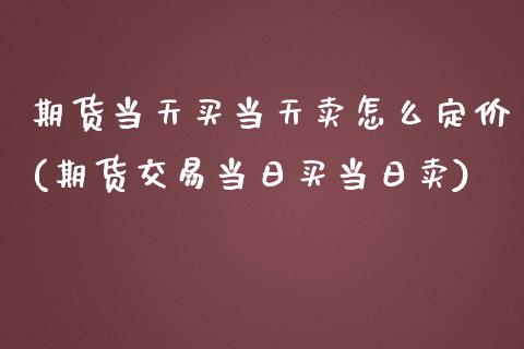 期货当天买当天卖怎么定价(期货交易当日买当日卖)_https://www.qianjuhuagong.com_期货直播_第1张