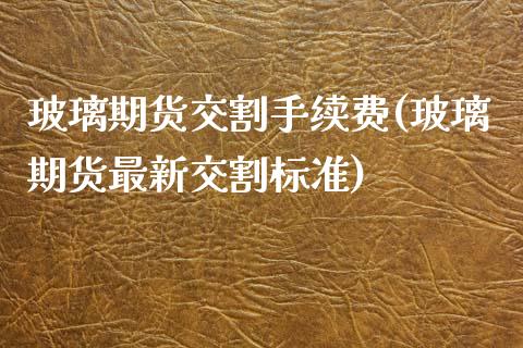 玻璃期货交割手续费(玻璃期货最新交割标准)_https://www.qianjuhuagong.com_期货平台_第1张