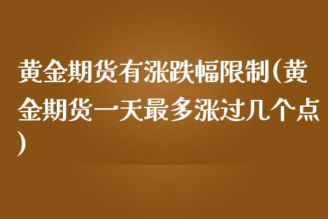 黄金期货有涨跌幅限制(黄金期货一天最多涨过几个点)_https://www.qianjuhuagong.com_期货行情_第1张