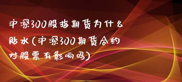 沪深300股指期货为什么贴水(沪深300期货合约对股票有影响吗)_https://www.qianjuhuagong.com_期货开户_第1张