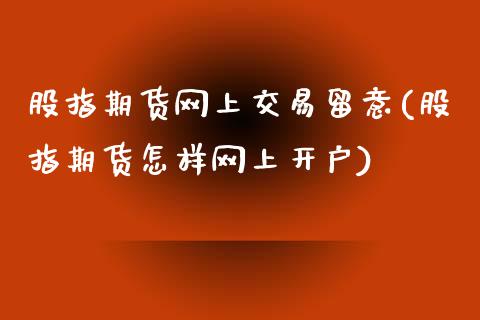 股指期货网上交易留意(股指期货怎样网上开户)_https://www.qianjuhuagong.com_期货直播_第1张