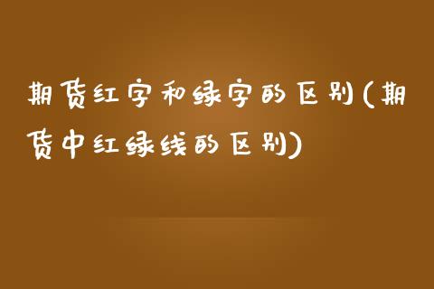 期货红字和绿字的区别(期货中红绿线的区别)_https://www.qianjuhuagong.com_期货行情_第1张