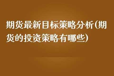 期货最新目标策略分析(期货的投资策略有哪些)_https://www.qianjuhuagong.com_期货平台_第1张