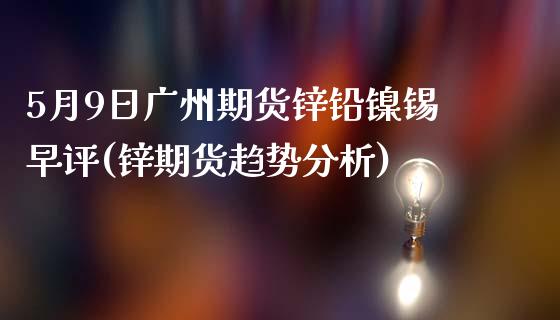 5月9日广州期货锌铅镍锡早评(锌期货趋势分析)_https://www.qianjuhuagong.com_期货百科_第1张