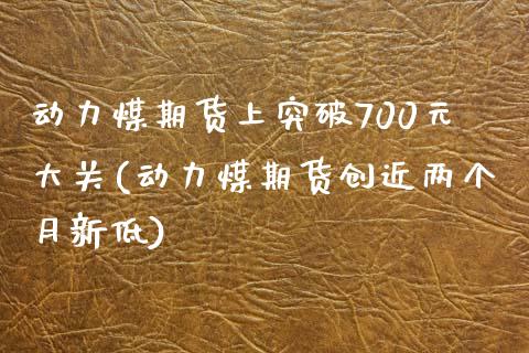 动力煤期货上突破700元大关(动力煤期货创近两个月新低)_https://www.qianjuhuagong.com_期货平台_第1张