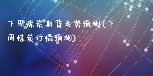 下周煤炭期货走势预测(下周煤炭行情预测)_https://www.qianjuhuagong.com_期货平台_第1张