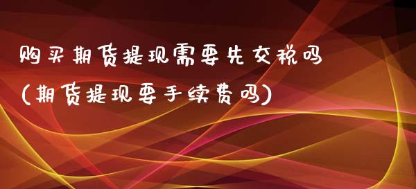 购买期货提现需要先交税吗(期货提现要手续费吗)_https://www.qianjuhuagong.com_期货行情_第1张