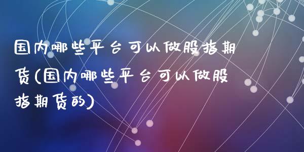 国内哪些平台可以做股指期货(国内哪些平台可以做股指期货的)_https://www.qianjuhuagong.com_期货直播_第1张