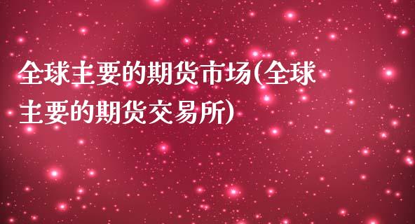 全球主要的期货市场(全球主要的期货交易所)_https://www.qianjuhuagong.com_期货百科_第1张