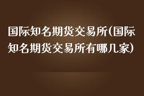 国际知名期货交易所(国际知名期货交易所有哪几家)_https://www.qianjuhuagong.com_期货行情_第1张