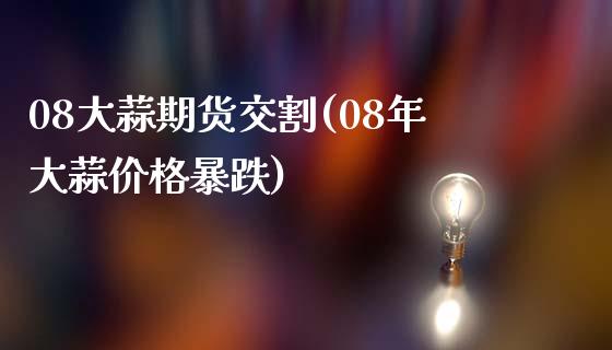 08大蒜期货交割(08年大蒜价格暴跌)_https://www.qianjuhuagong.com_期货平台_第1张