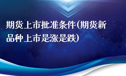 期货上市批准条件(期货新品种上市是涨是跌)_https://www.qianjuhuagong.com_期货平台_第1张