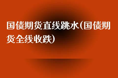 国债期货直线跳水(国债期货全线收跌)_https://www.qianjuhuagong.com_期货直播_第1张