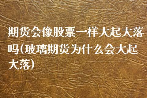 期货会像股票一样大起大落吗(玻璃期货为什么会大起大落)_https://www.qianjuhuagong.com_期货平台_第1张